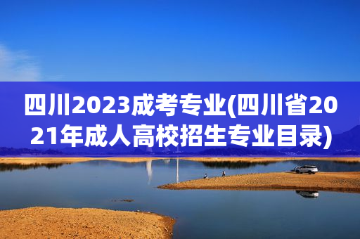 四川2023成考专业(四川省2021年成人高校招生专业目录)