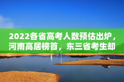 2022各省高考人数预估出炉，河南高居榜首，东三省考生却不增反减