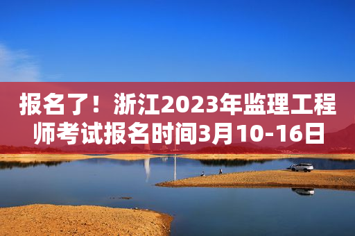 报名了！浙江2023年监理工程师考试报名时间3月10-16日