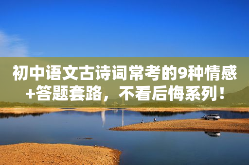 初中语文古诗词常考的9种情感+答题套路，不看后悔系列！
