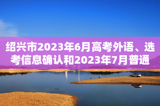 绍兴市2023年6月高考外语、选考信息确认和2023年7月普通高中学业水平考试报名公告来啦