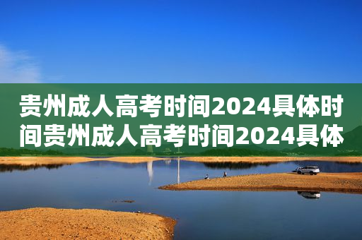 贵州成人高考时间2024具体时间贵州成人高考时间2024具体时间是多少