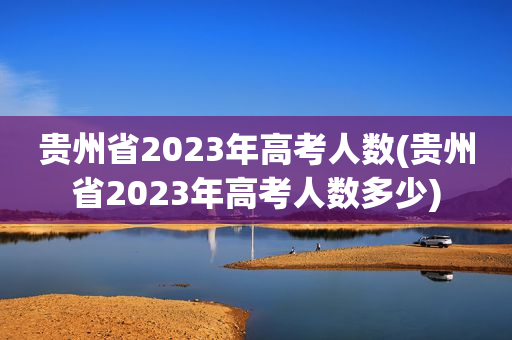 贵州省2023年高考人数(贵州省2023年高考人数多少)