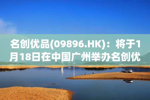 名创优品(09896.HK)：将于1月18日在中国广州举办名创优品2024投资者日