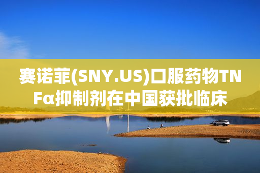 赛诺菲(SNY.US)口服药物TNFα抑制剂在中国获批临床
