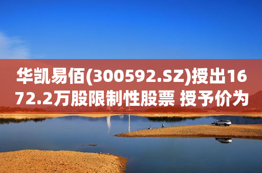 华凯易佰(300592.SZ)授出1672.2万股限制性股票 授予价为9.82元/股