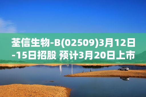 荃信生物-B(02509)3月12日-15日招股 预计3月20日上市