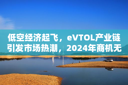 低空经济起飞，eVTOL产业链引发市场热潮，2024年商机无限