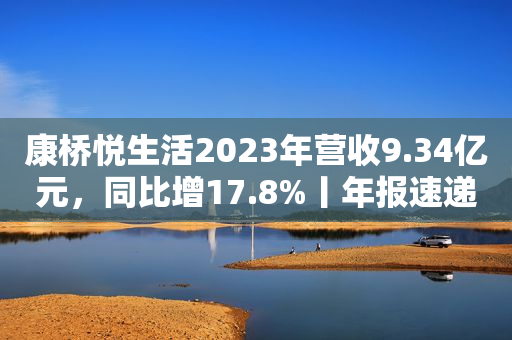康桥悦生活2023年营收9.34亿元，同比增17.8%丨年报速递