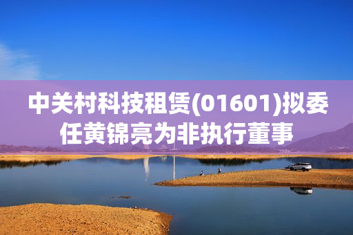 中关村科技租赁(01601)拟委任黄锦亮为非执行董事