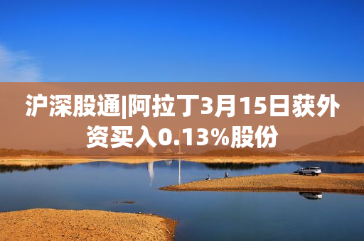 沪深股通|阿拉丁3月15日获外资买入0.13%股份