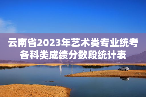 云南省2023年艺术类专业统考各科类成绩分数段统计表